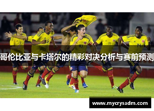 哥伦比亚与卡塔尔的精彩对决分析与赛前预测
