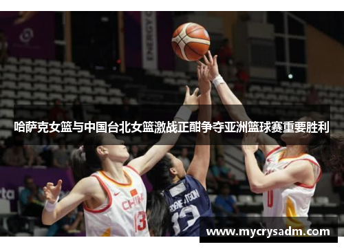 哈萨克女篮与中国台北女篮激战正酣争夺亚洲篮球赛重要胜利