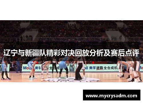 辽宁与新疆队精彩对决回放分析及赛后点评