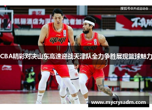 CBA精彩对决山东高速迎战天津队全力争胜展现篮球魅力