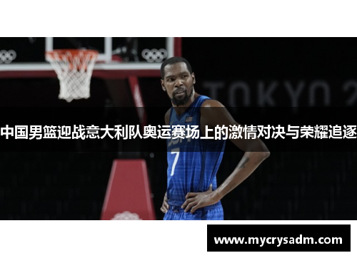 中国男篮迎战意大利队奥运赛场上的激情对决与荣耀追逐