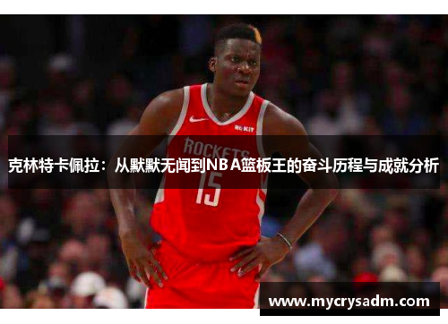 克林特卡佩拉：从默默无闻到NBA篮板王的奋斗历程与成就分析