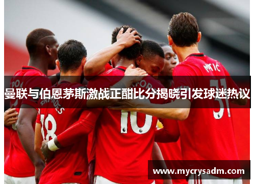 曼联与伯恩茅斯激战正酣比分揭晓引发球迷热议